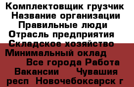 Комплектовщик-грузчик › Название организации ­ Правильные люди › Отрасль предприятия ­ Складское хозяйство › Минимальный оклад ­ 18 000 - Все города Работа » Вакансии   . Чувашия респ.,Новочебоксарск г.